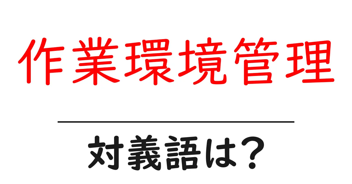 作業環境管理の対義語・反対語を使用例を交えて分かりやすく解説!