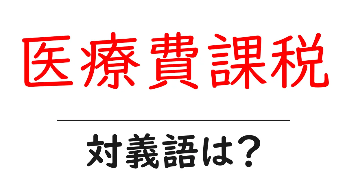 医療費課税の対義語・反対語を使用例を交えて分かりやすく解説!
