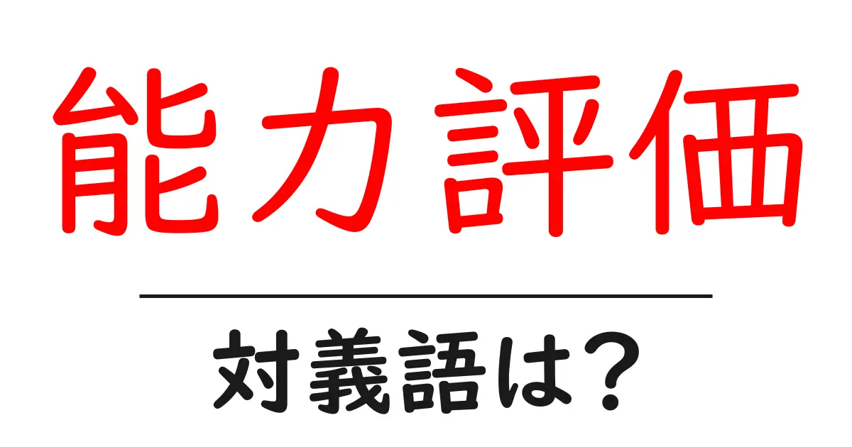 能力評価の対義語・反対語を使用例を交えて分かりやすく解説！