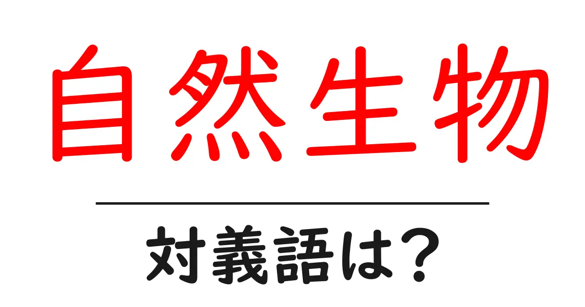 自然生物の対義語・反対語を使用例を交えて分かりやすく解説!