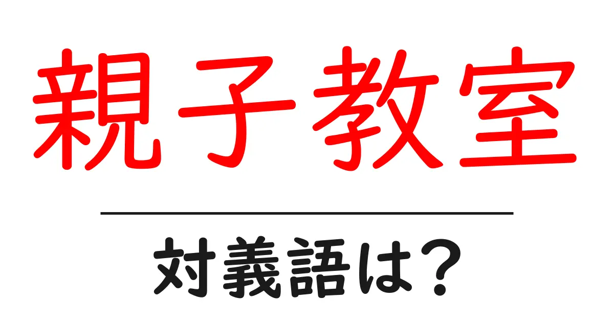 親子教室の対義語・反対語を使用例を交えて分かりやすく解説!