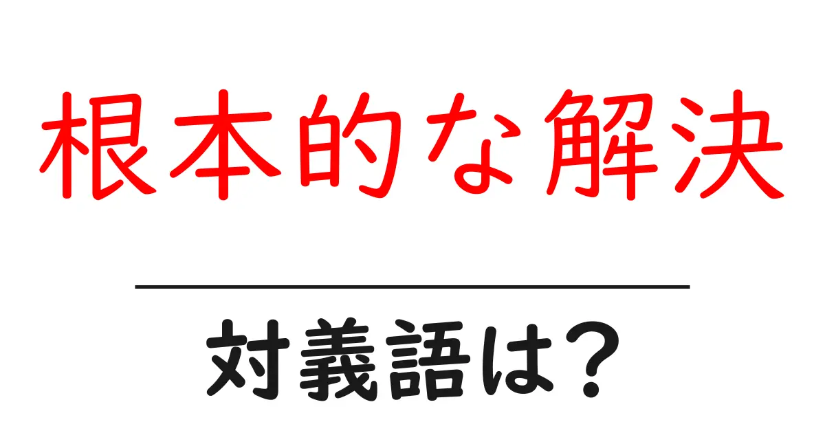 根本的な解決の対義語・反対語を使用例を交えて分かりやすく解説!