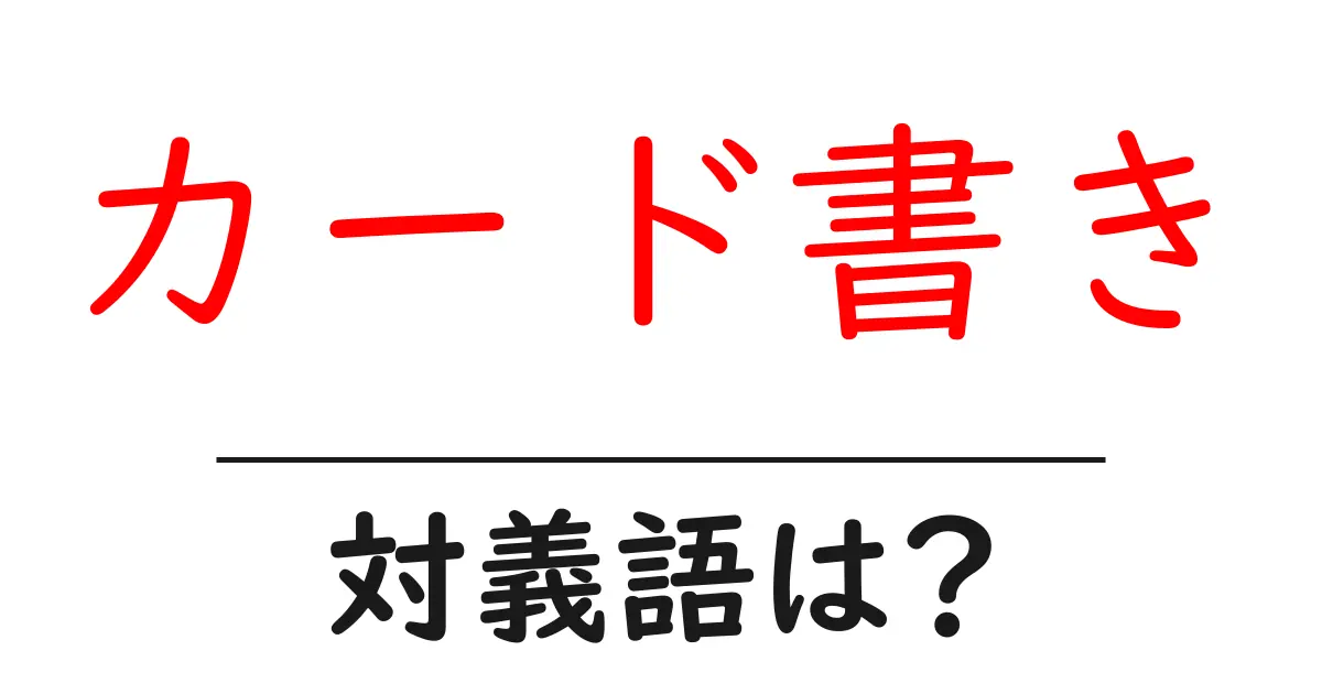 カード書きの対義語・反対語を使用例を交えて分かりやすく解説!