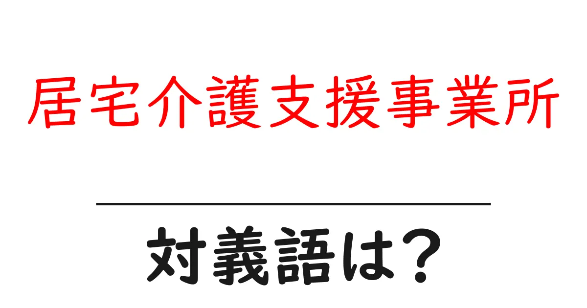 居宅介護支援事業所の対義語・反対語を使用例を交えて分かりやすく解説!