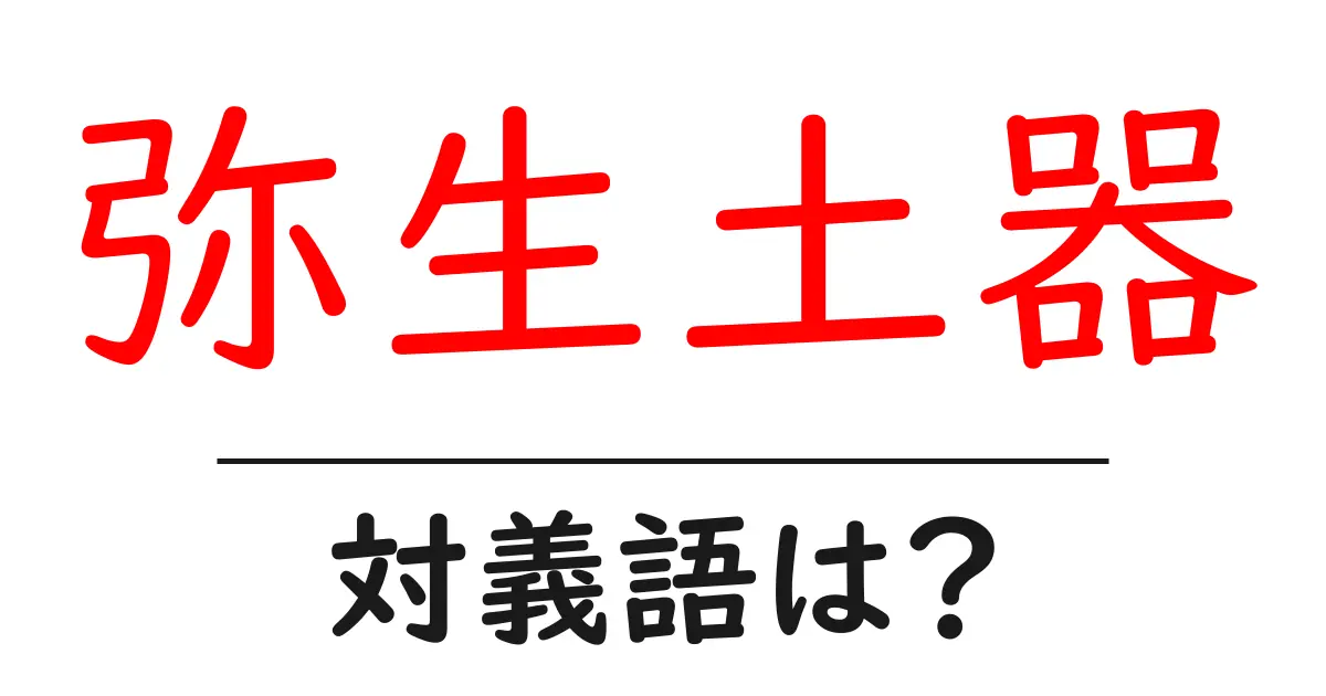 弥生土器の対義語・反対語を使用例を交えて分かりやすく解説!