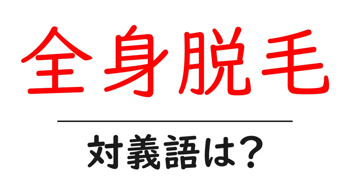 全身脱毛の対義語・反対語を使用例を交えて分かりやすく解説!