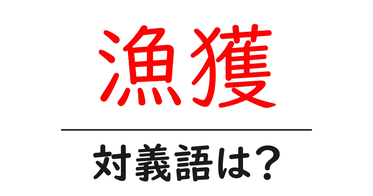 漁獲の対義語・反対語を使用例を交えて分かりやすく解説!