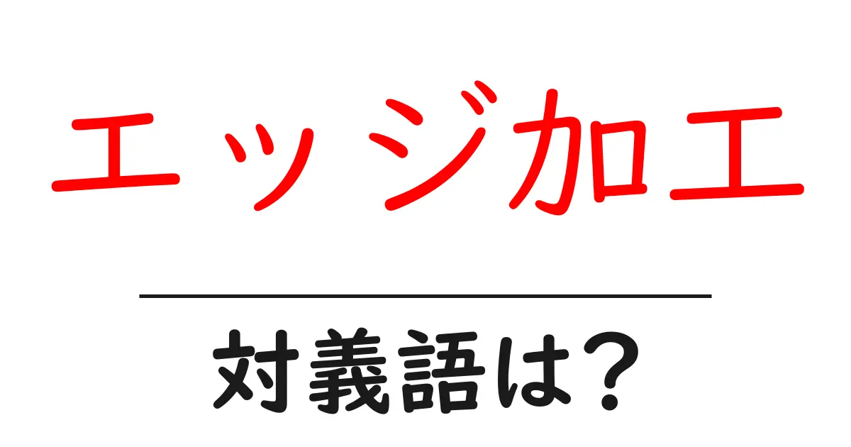 エッジ加工の対義語・反対語を使用例を交えて分かりやすく解説!