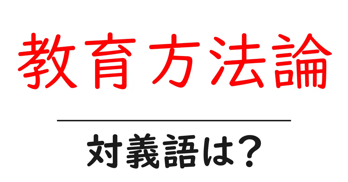 教育方法論の対義語・反対語を使用例を交えて分かりやすく解説！