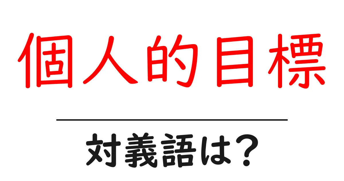 個人的目標の対義語・反対語を使用例を交えて分かりやすく解説！