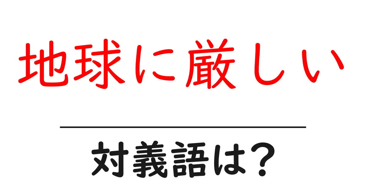 地球に厳しいの対義語・反対語を使用例を交えて分かりやすく解説!