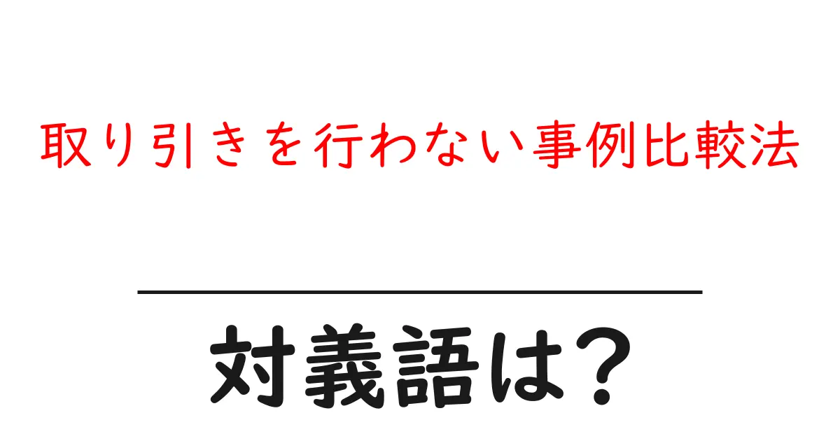 取り引きを行わない事例比較法の対義語・反対語を使用例を交えて分かりやすく解説!