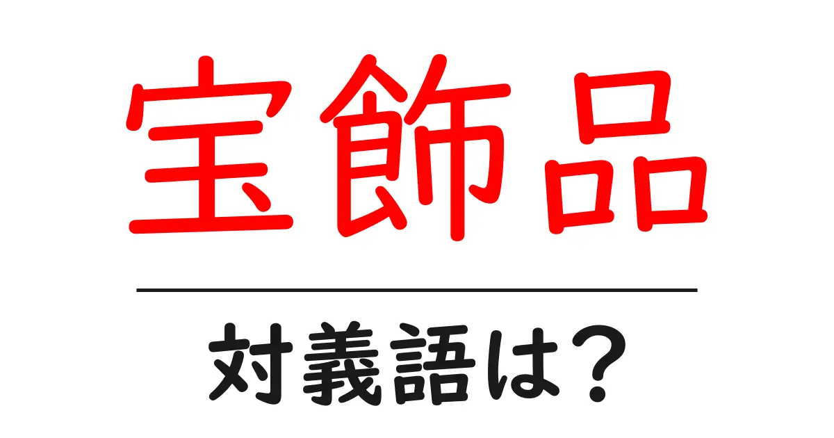 宝飾品の対義語・反対語を使用例を交えて分かりやすく解説!
