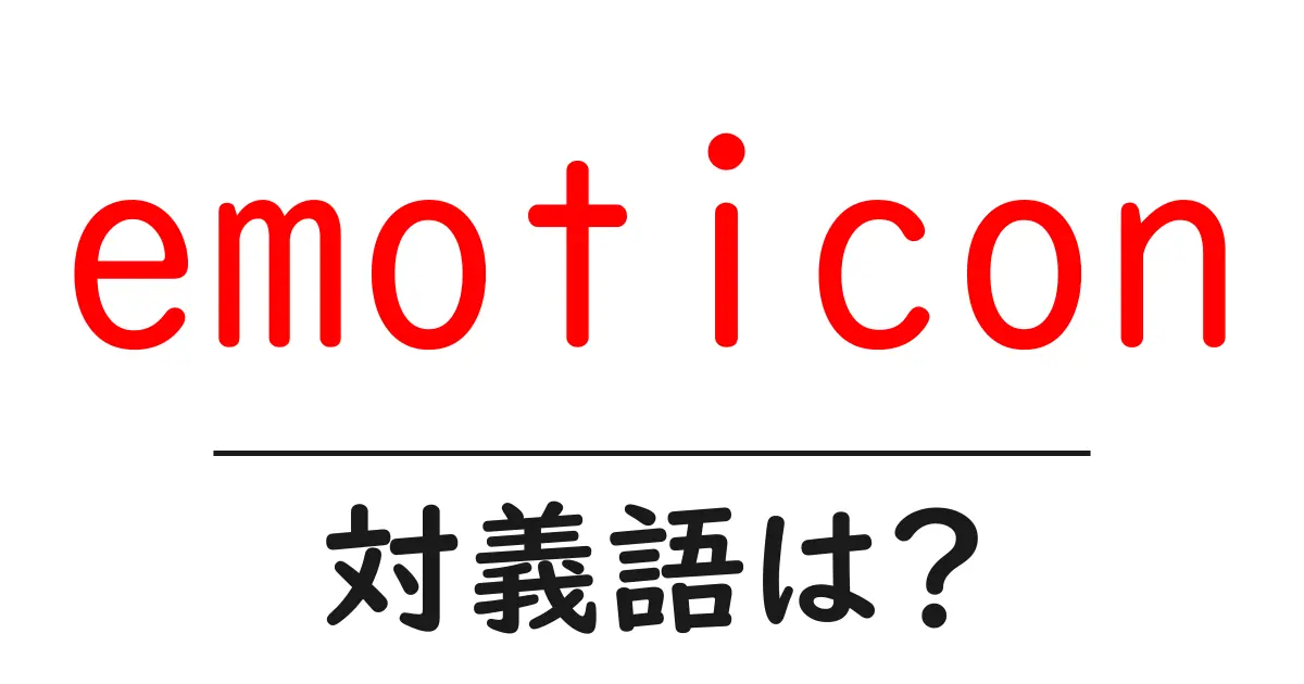 emoticonの対義語・反対語を使用例を交えて分かりやすく解説!