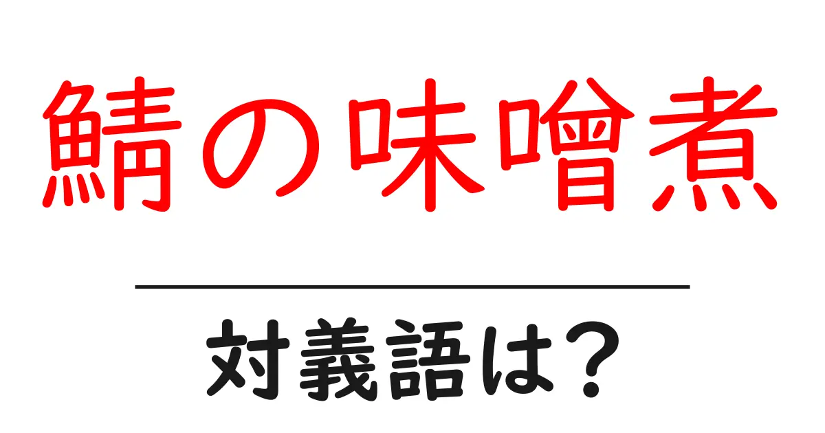 鯖の味噌煮の対義語・反対語を使用例を交えて分かりやすく解説！