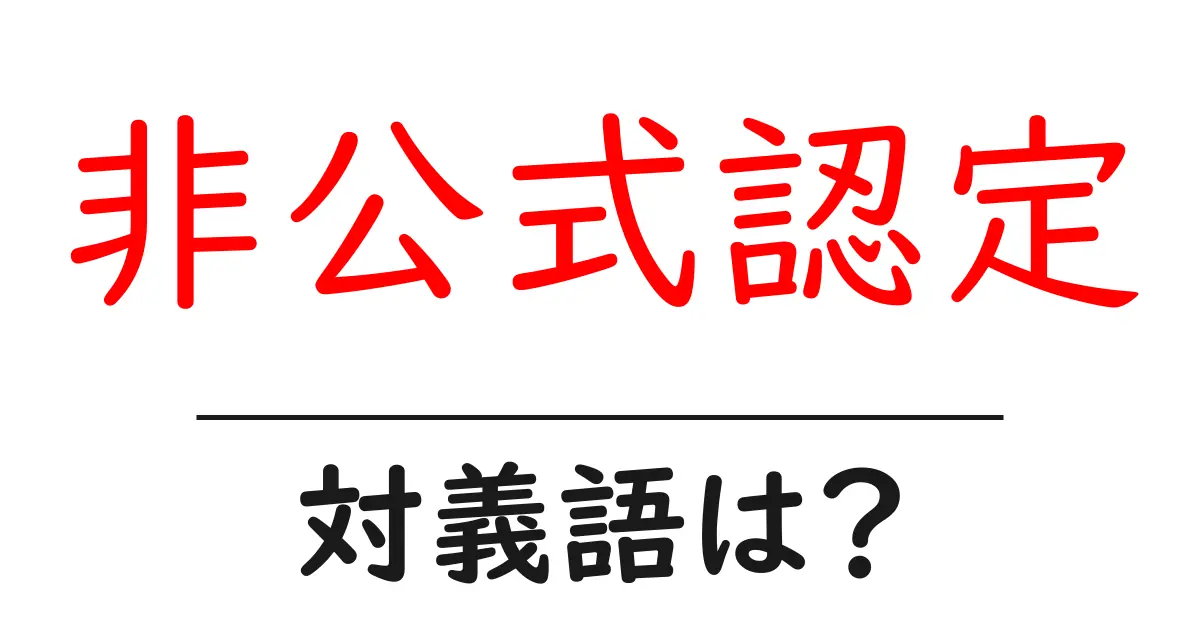 非公式認定の対義語・反対語を使用例を交えて分かりやすく解説!