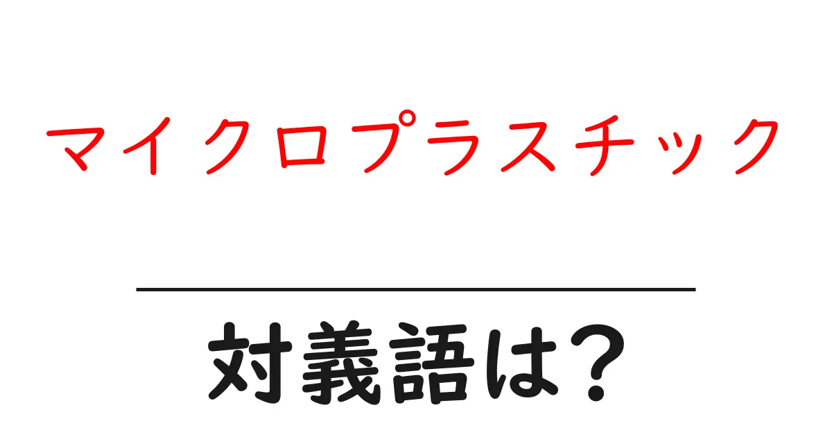 マイクロプラスチックの対義語・反対語を使用例を交えて分かりやすく解説!