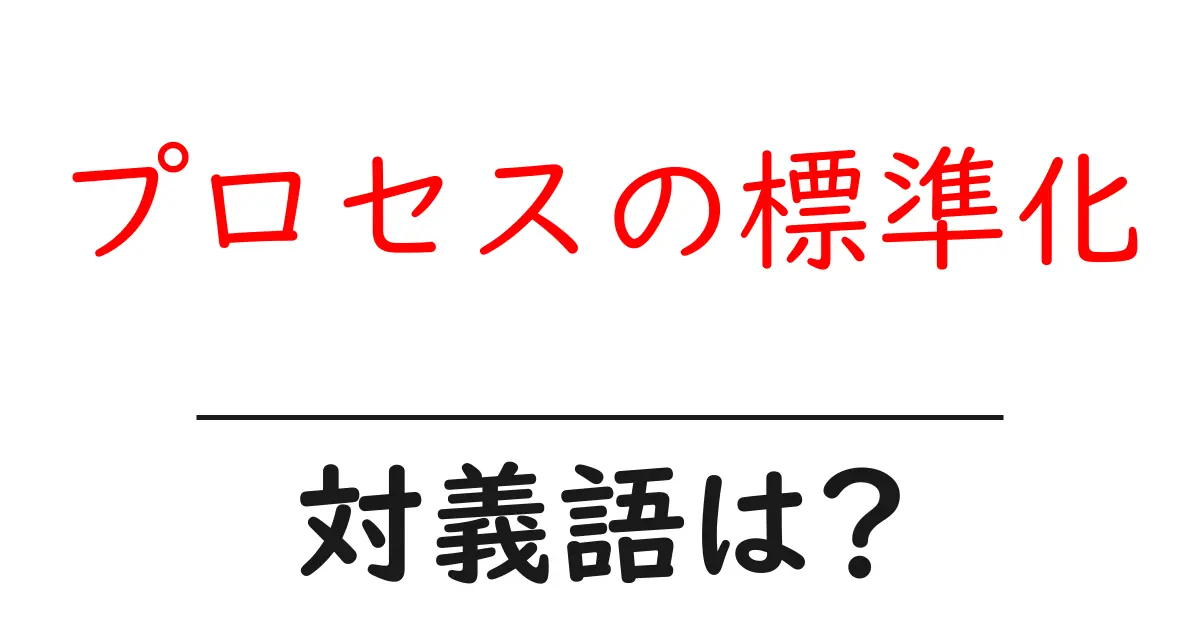 プロセスの標準化の対義語・反対語を使用例を交えて分かりやすく解説!