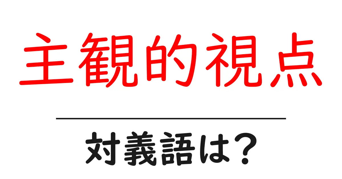 主観的視点の対義語・反対語を使用例を交えて分かりやすく解説!