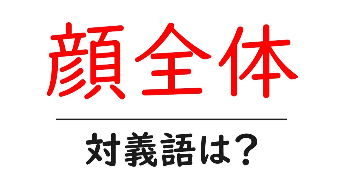 顔全体の対義語・反対語を使用例を交えて分かりやすく解説!
