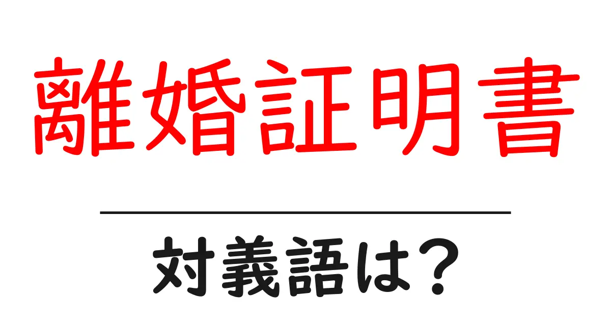 離婚証明書の対義語・反対語を使用例を交えて分かりやすく解説!