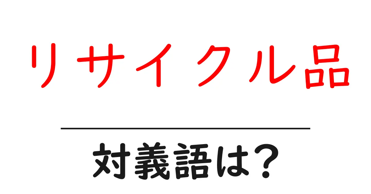 リサイクル品の対義語・反対語を使用例を交えて分かりやすく解説!