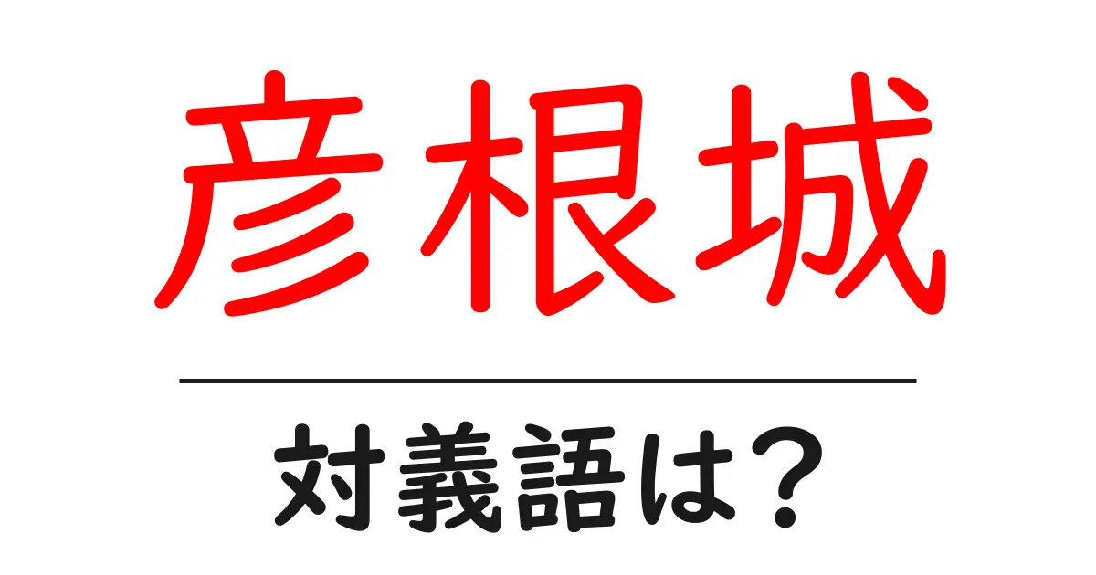 彦根城の対義語・反対語を使用例を交えて分かりやすく解説!