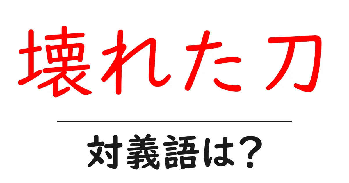壊れた刀の対義語・反対語を使用例を交えて分かりやすく解説!