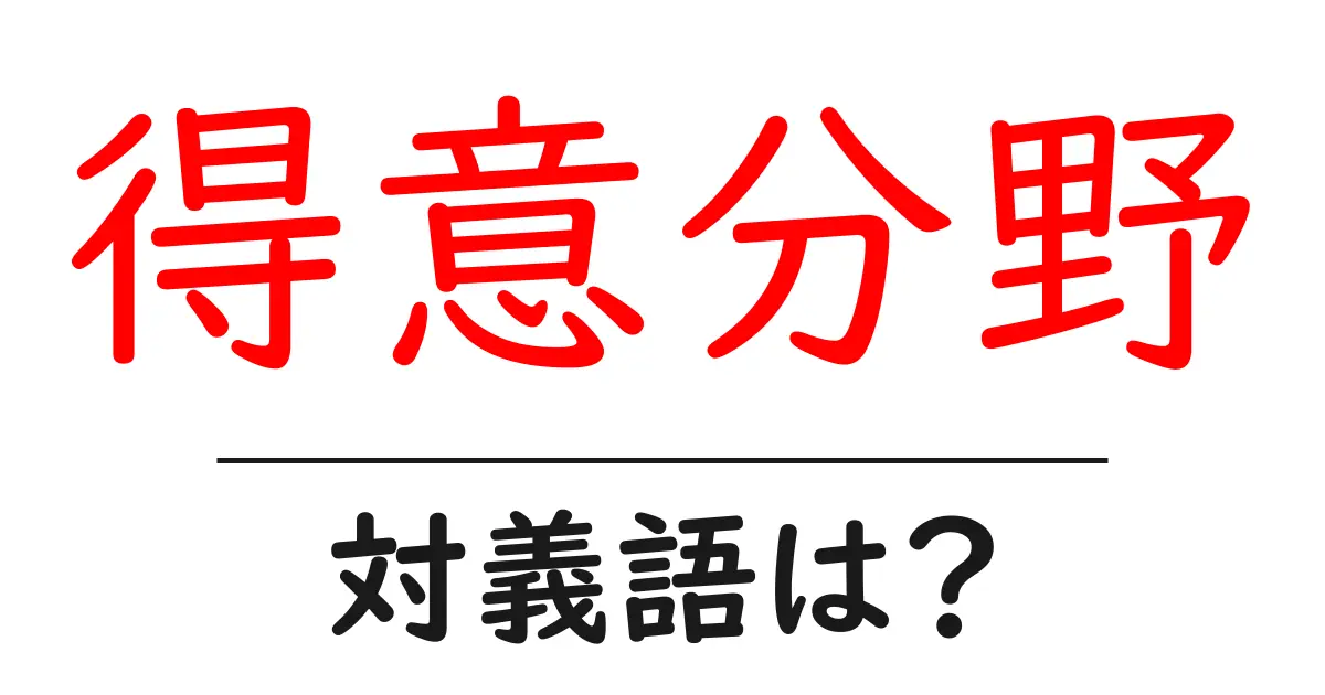 得意分野の対義語・反対語を使用例を交えて分かりやすく解説!