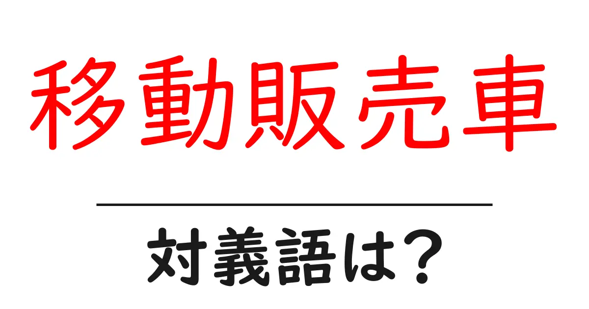 移動販売車の対義語・反対語を使用例を交えて分かりやすく解説!