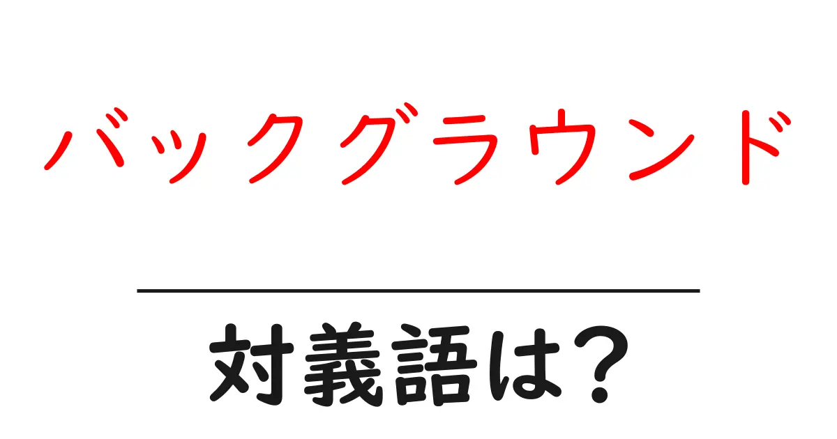 バックグラウンドの対義語・反対語を使用例を交えて分かりやすく解説!