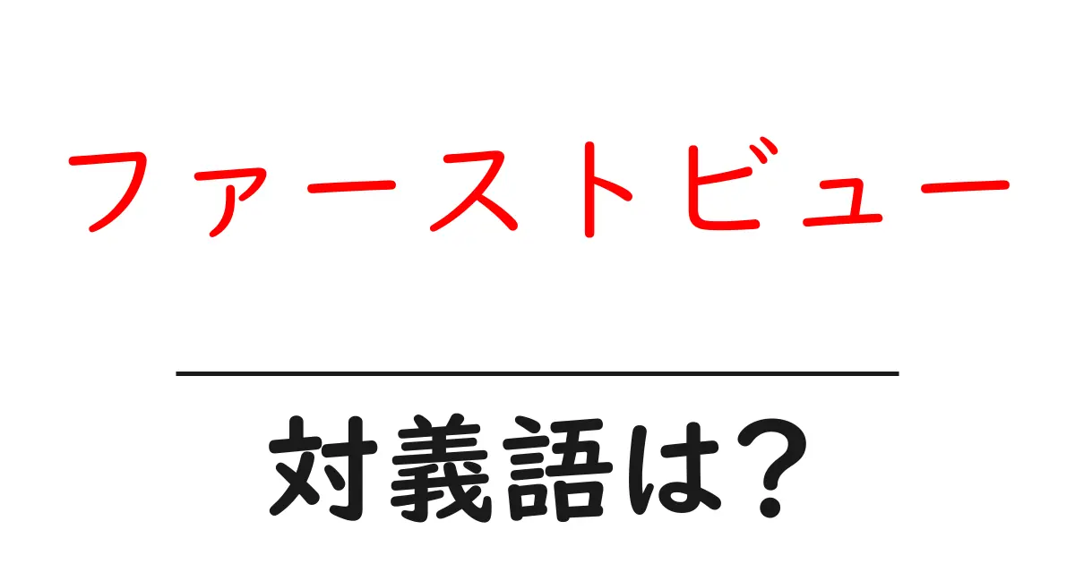 ファーストビューの対義語・反対語を使用例を交えて分かりやすく解説！