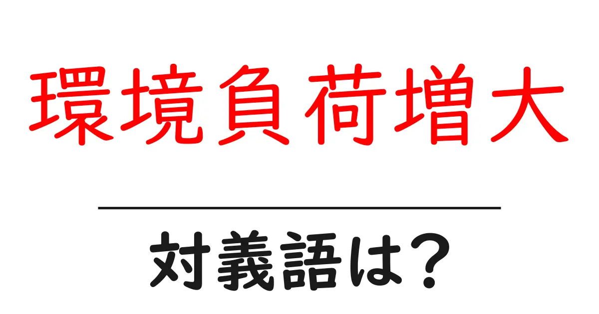 環境負荷増大の対義語・反対語を使用例を交えて分かりやすく解説!