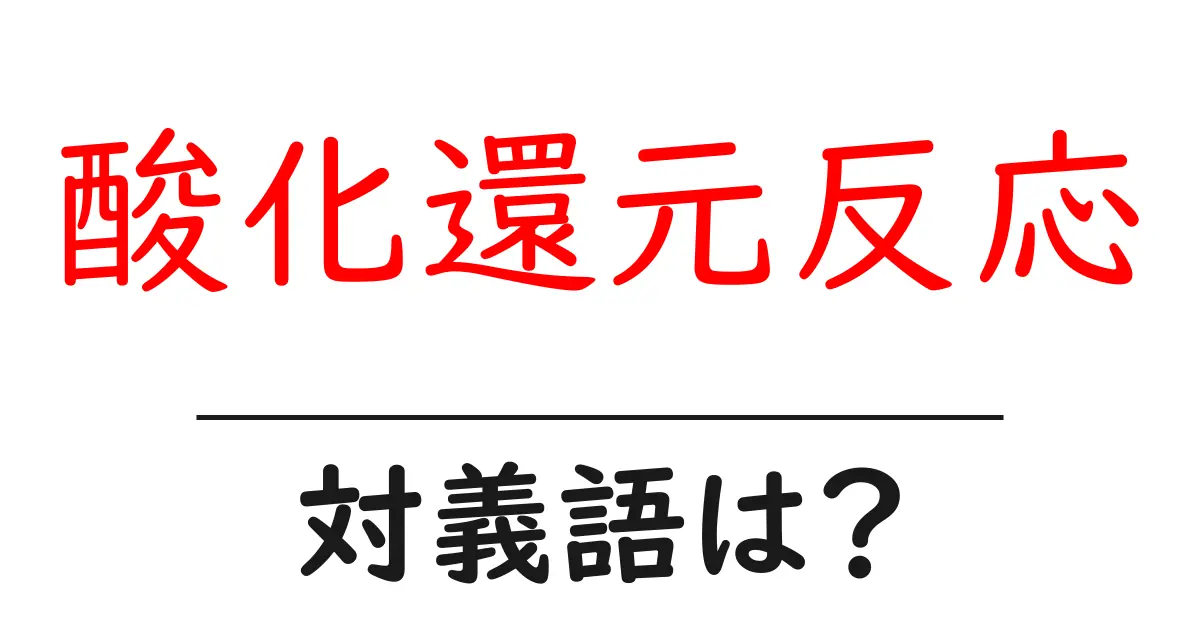 酸化還元反応の対義語・反対語を使用例を交えて分かりやすく解説!