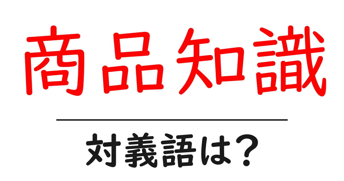 商品知識の対義語・反対語を使用例を交えて分かりやすく解説!
