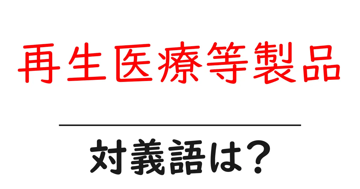 再生医療等製品の対義語・反対語を使用例を交えて分かりやすく解説!