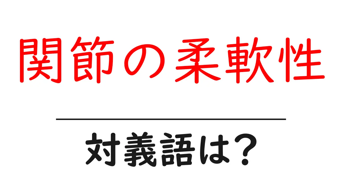 関節の柔軟性の対義語・反対語を使用例を交えて分かりやすく解説!