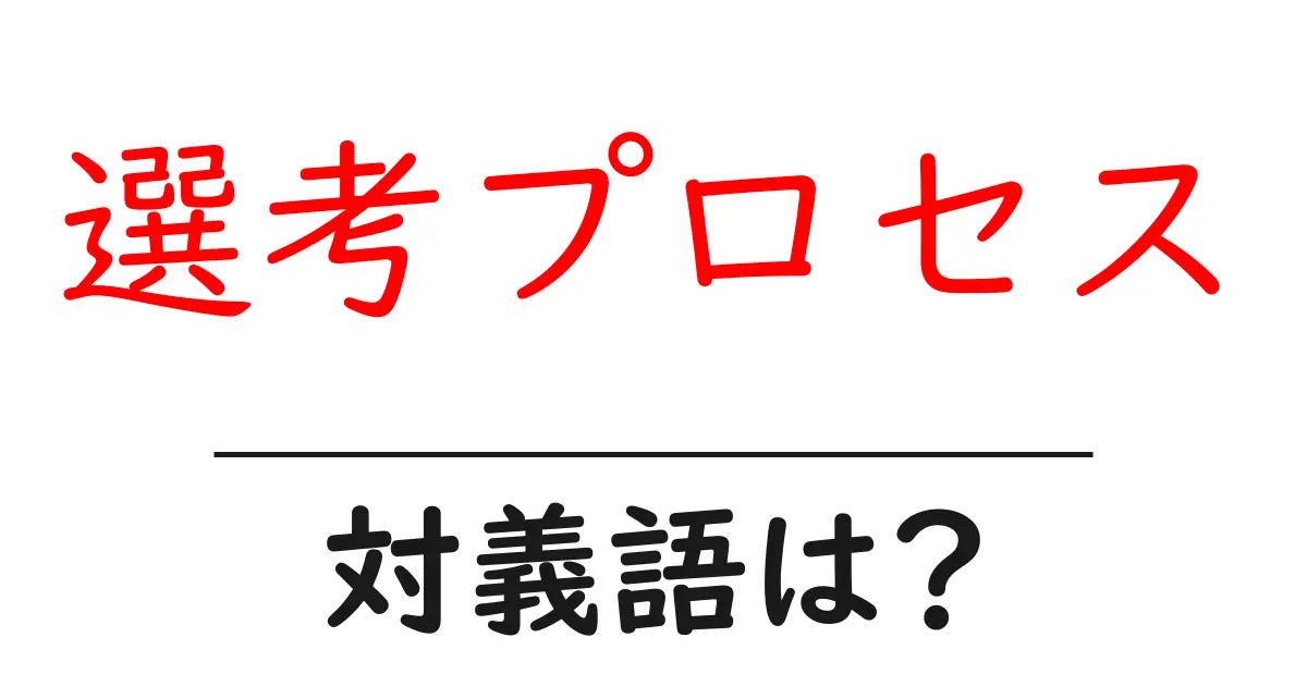 選考プロセスの対義語・反対語を使用例を交えて分かりやすく解説!