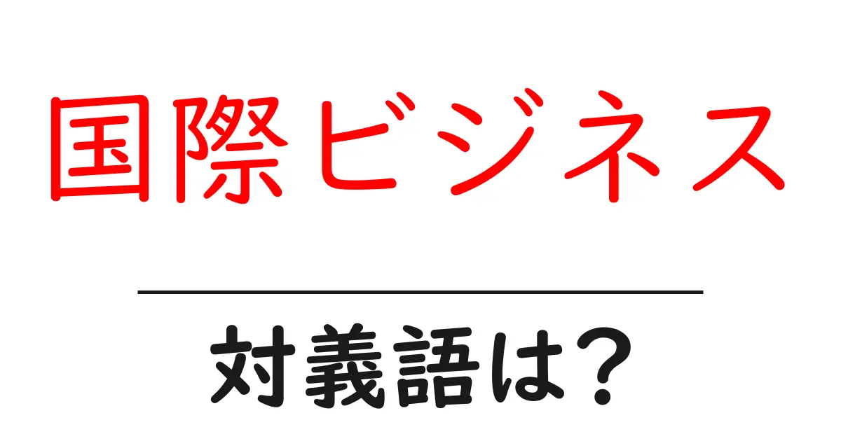 国際ビジネスの対義語・反対語を使用例を交えて分かりやすく解説!