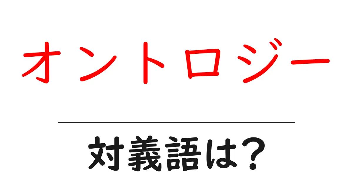 オントロジーの対義語・反対語を使用例を交えて分かりやすく解説!