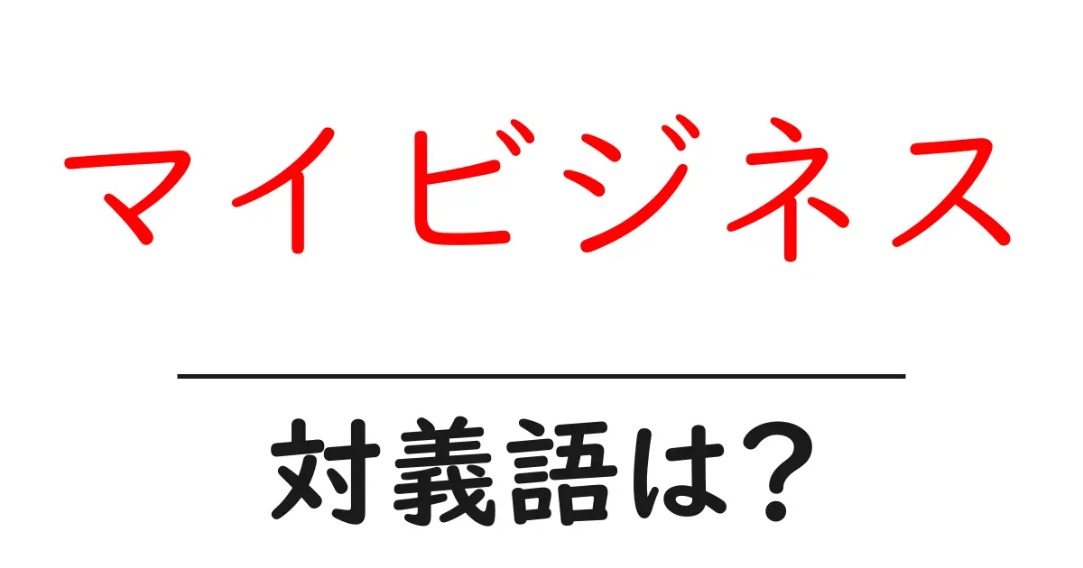 マイビジネスの対義語・反対語を使用例を交えて分かりやすく解説!
