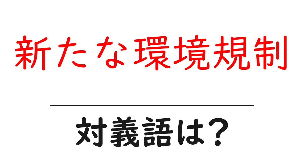 新たな環境規制の対義語・反対語を使用例を交えて分かりやすく解説!