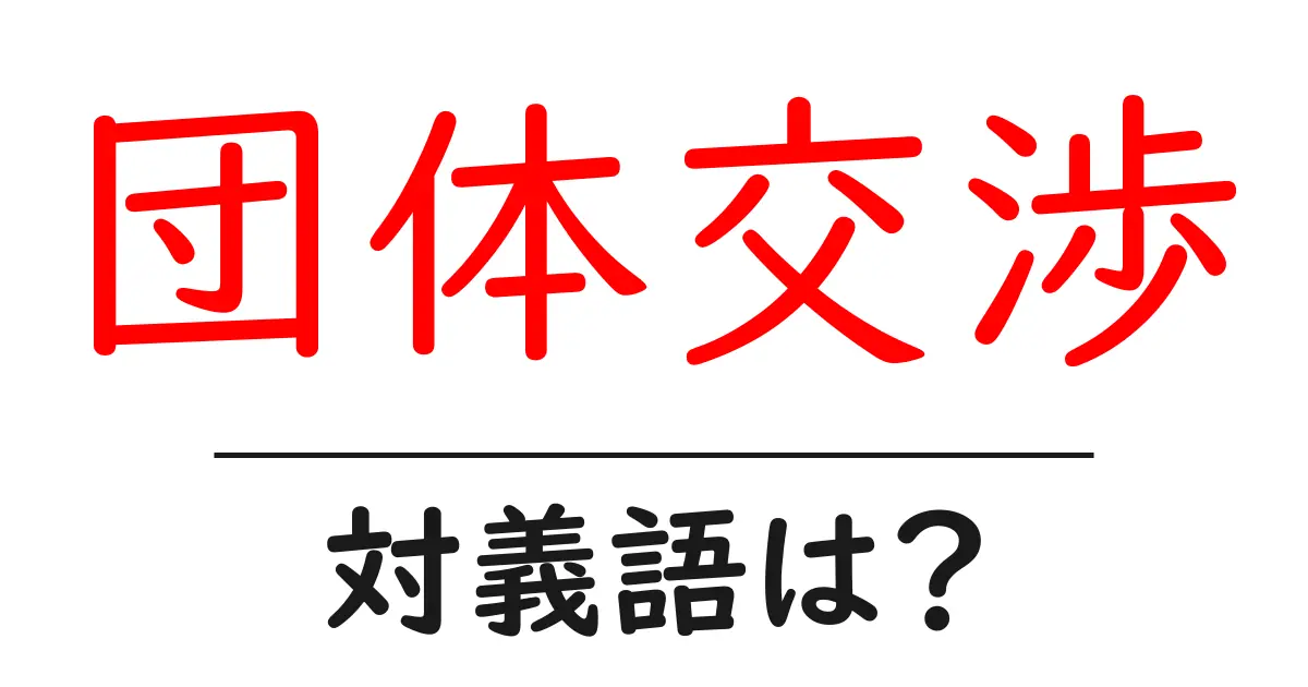 団体交渉の対義語・反対語を使用例を交えて分かりやすく解説！