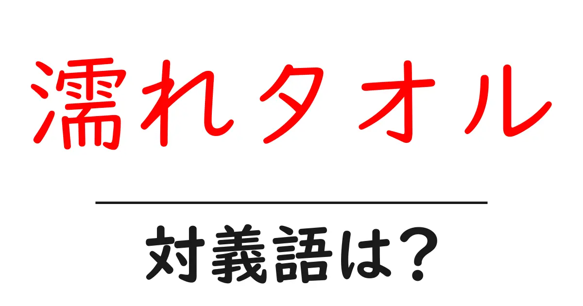 濡れタオルの対義語・反対語を使用例を交えて分かりやすく解説!