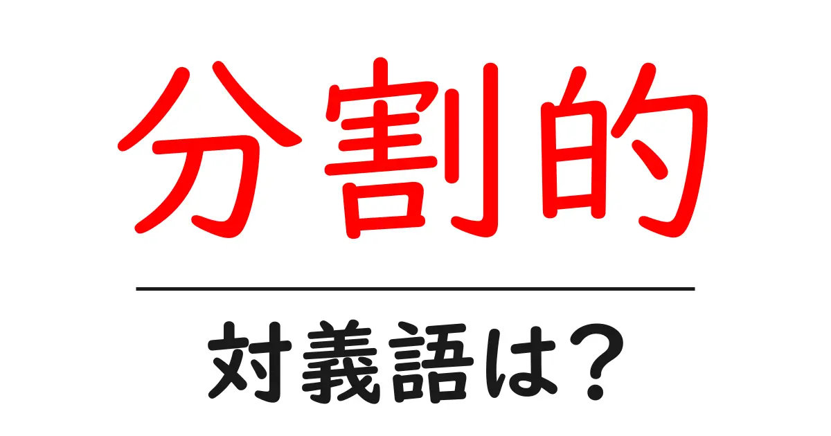分割的の対義語・反対語を使用例を交えて分かりやすく解説!
