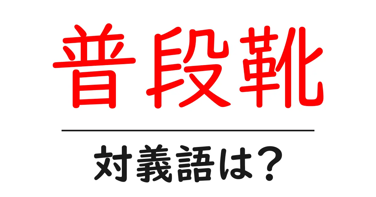 普段靴の対義語・反対語を使用例を交えて分かりやすく解説!