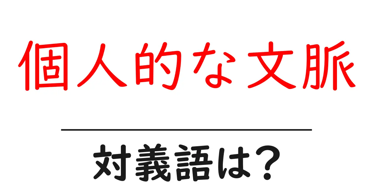 個人的な文脈の対義語・反対語を使用例を交えて分かりやすく解説!