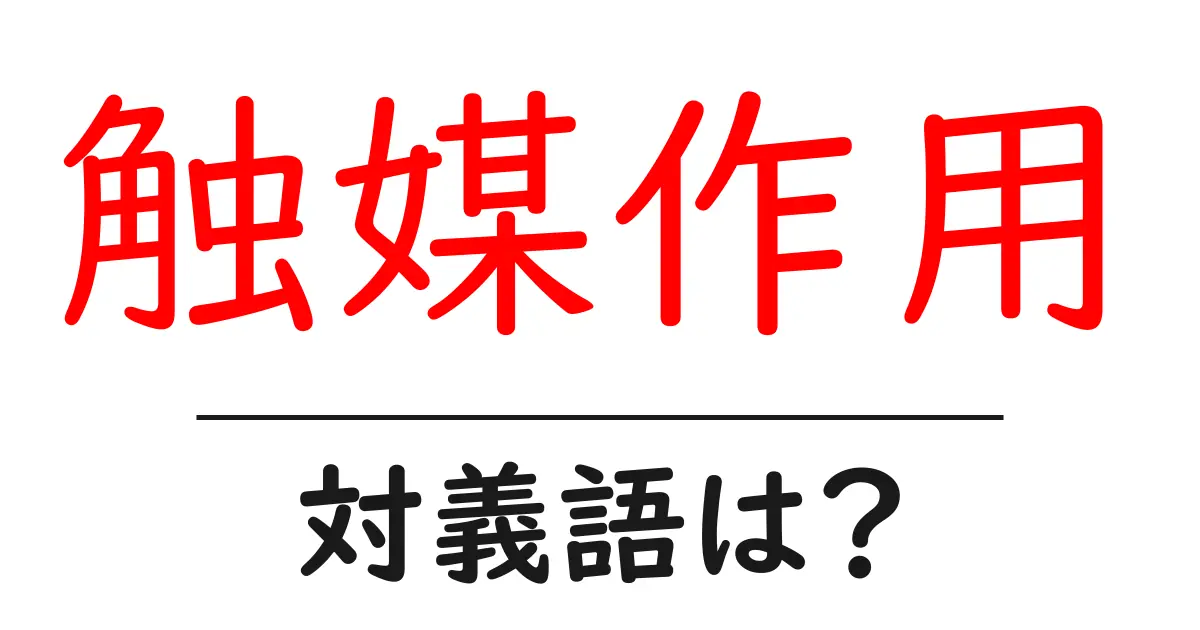 触媒作用の対義語・反対語を使用例を交えて分かりやすく解説!