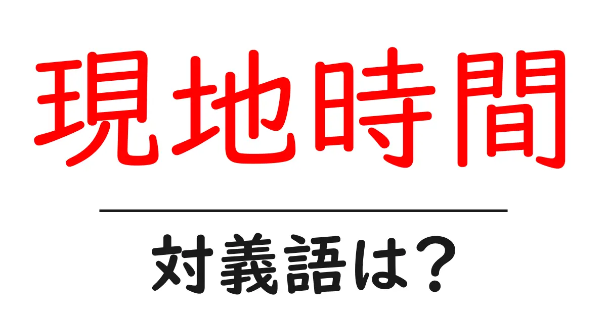 現地時間の対義語・反対語を使用例を交えて分かりやすく解説!