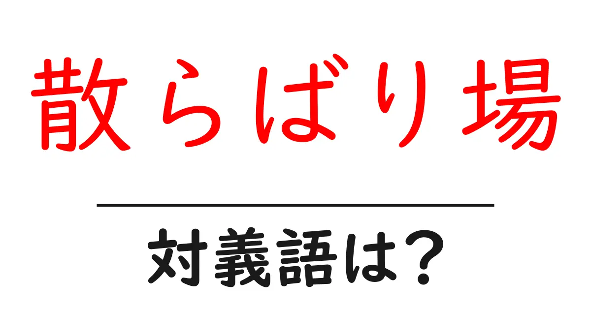 散らばり場の対義語・反対語を使用例を交えて分かりやすく解説!